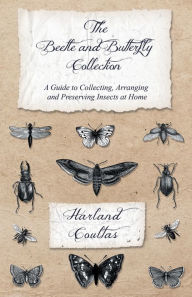 Title: The Beetle and Butterfly Collection - A Guide to Collecting, Arranging and Preserving Insects at Home, Author: Harland Coultas
