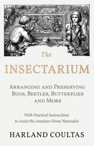 Title: The Insectarium - Collecting, Arranging and Preserving Bugs, Beetles, Butterflies and More - With Practical Instructions to Assist the Amateur Home Naturalist, Author: Harland Coultas