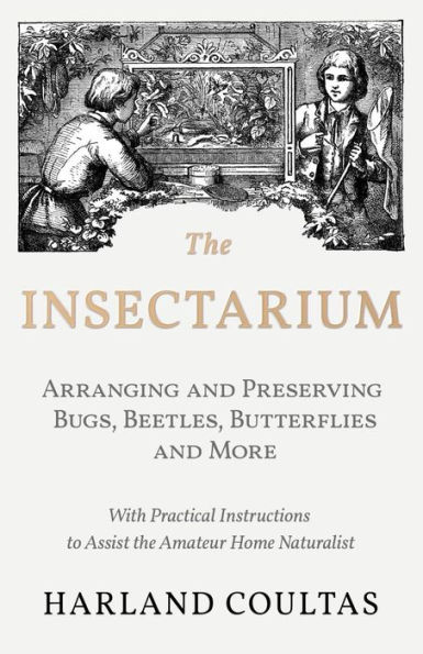 the Insectarium - Collecting, Arranging and Preserving Bugs, Beetles, Butterflies More With Practical Instructions to Assist Amateur Home Naturalist