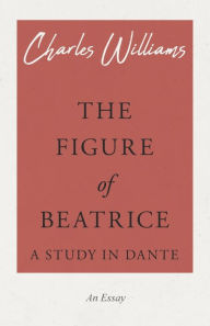 Title: The Figure of Beatrice - A Study in Dante, Author: Charles Williams