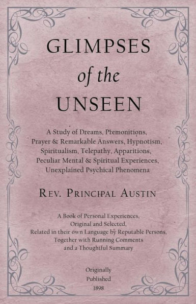 Glimpses of the Unseen - A Study of Dreams, Premonitions, Prayer and Remarkable Answers, Hypnotism, Spiritualism, Telepathy, Apparitions, Peculiar Mental and Spiritual Experiences, Unexplained Psychical Phenomena