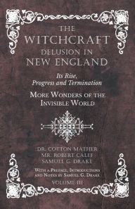 Title: The Witchcraft Delusion in New England - Its Rise, Progress and Termination - More Wonders of the Invisible World - With a Preface, Introductions and Notes by Samuel G. Drake - Volume III, Author: Cotton Mather