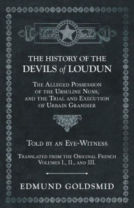 Title: The History of the Devils of Loudun - The Alleged Possession of the Ursuline Nuns, and the Trial and Execution of Urbain Grandier - Told by an Eye-Witness - Translated from the Original French - Volumes I., II., and III., Author: Edmund Goldsmid