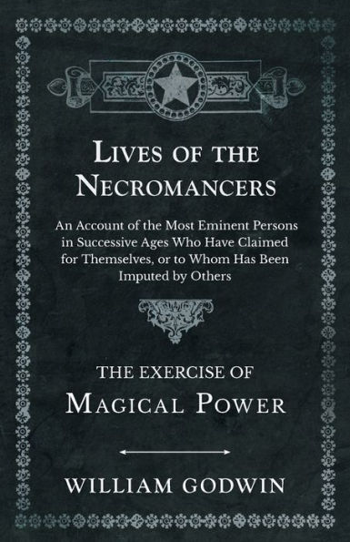 Lives of The Necromancers - An Account Most Eminent Persons Successive Ages Who Have Claimed for Themselves, or to Whom Has Been Imputed by Others Exercise Magical Power