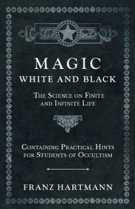 Title: Magic, White and Black - The Science on Finite and Infinite Life - Containing Practical Hints for Students of Occultism, Author: Franz Hartmann