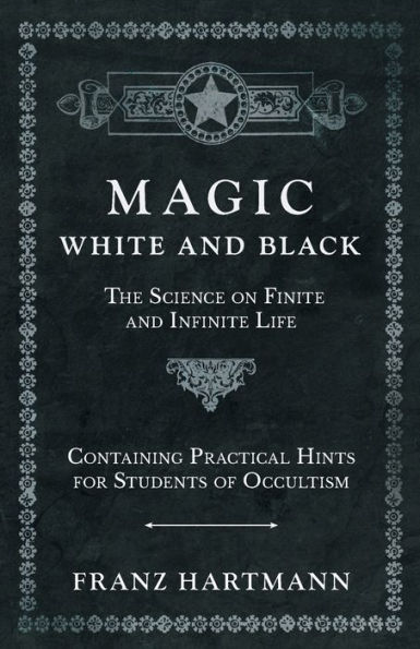 Magic, White and Black - The Science on Finite Infinite Life Containing Practical Hints for Students of Occultism