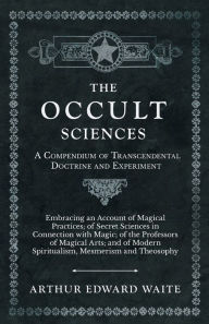 Title: The Occult Sciences - A Compendium of Transcendental Doctrine and Experiment;Embracing an Account of Magical Practices; of Secret Sciences in Connection with Magic; of the Professors of Magical Arts; and of Modern Spiritualism, Mesmerism and Theosophy, Author: Arthur Edward Waite