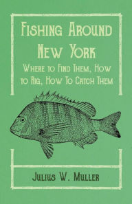 Title: Fishing Around New York - Where to Find Them, How to Rig, How To Catch Them, Author: Julius W Muller