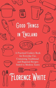 Title: Good Things in England - A Practical Cookery Book for Everyday Use, Containing Traditional and Regional Recipes Suited to Modern Tastes, Author: Florence White