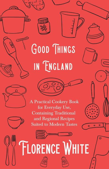 Good Things England - A Practical Cookery Book for Everyday Use, Containing Traditional and Regional Recipes Suited to Modern Tastes
