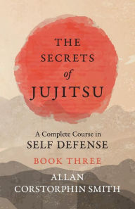Title: The Secrets of Jujitsu - A Complete Course in Self Defense - Book Three, Author: Allan Corstorphin Smith