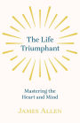 The Life Triumphant - Mastering the Heart and Mind: With an Essay on Self Help By Russel H. Conwell