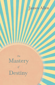 Title: The Mastery of Destiny: With an Essay from Within You is the Power by Henry Thomas Hamblin, Author: James Allen