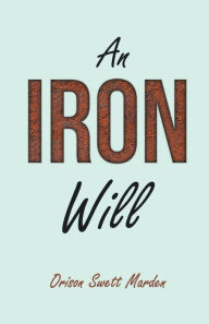 Title: An Iron Will: With an Essay on Self Help By Russel H. Conwell, Author: Orison Swett Marden