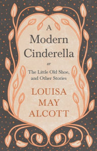 A Modern Cinderella;or, The Little Old Shoe, and Other Stories