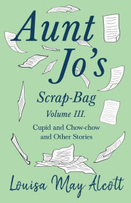 Title: Aunt Jo's Scrap-Bag, Volume III;Cupid and Chow-chow, and Other Stories, Author: Louisa May Alcott