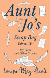 Title: Aunt Jo's Scrap-Bag, Volume IV;My Girls, and Other Stories, Author: Louisa May Alcott