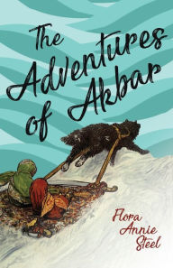 Title: The Adventures of Akbar: With an Essay From The Garden of Fidelity Being the Autobiography of Flora Annie Steel, By R. R. Clark, Author: Flora Annie Steel