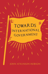 Title: Towards International Government, Author: John Atkinson Hobson