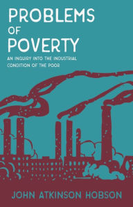Title: Problems of Poverty - An Inquiry Into The Industrial Condition of the Poor: With an Excerpt From Imperialism, The Highest Stage of Capitalism By V. I. Lenin, Author: John Atkinson Hobson