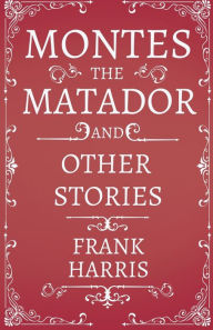 Title: Montes the Matador - And Other Stories, Author: Frank Harris