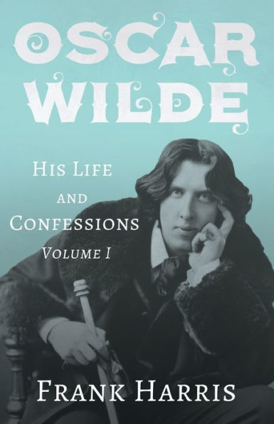 Oscar Wilde - His Life and Confessions Volume I