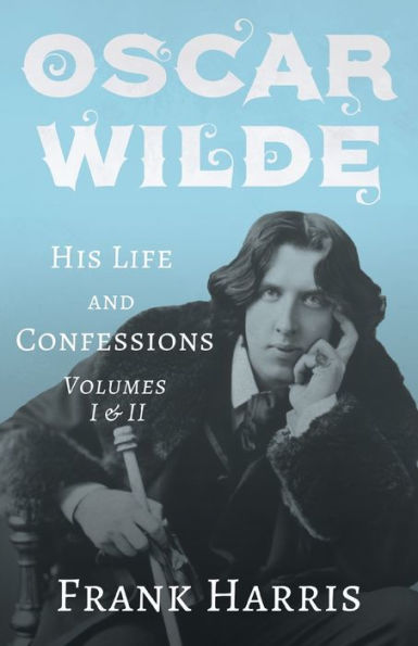 Oscar Wilde - His Life and Confessions Volumes I & II