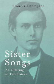 Title: Sister Songs - An Offering to Two Sisters;With a Chapter from Francis Thompson, Essays, 1917 by Benjamin Franklin Fisher, Author: Francis Thompson