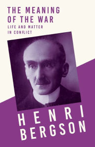 Title: The Meaning of the War - Life and Matter in Conflict: With a Chapter from Bergson and his Philosophy by J. Alexander Gunn, Author: Henri Bergson