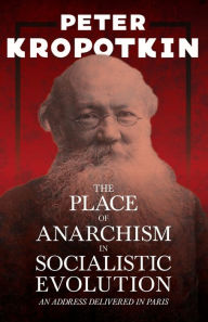 Title: The Place of Anarchism in Socialistic Evolution - An Address Delivered in Paris: With an Excerpt from Comrade Kropotkin by Victor Robinson, Author: Peter Kropotkin