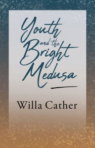 Title: Youth and the Bright Medusa;With an Excerpt by H. L. Mencken, Author: Willa Cather