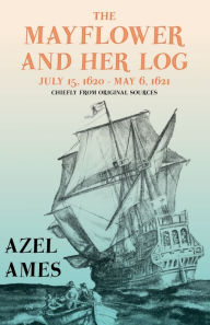 The Mayflower and Her Log - July 15, 1620 - May 6, 1621 - Chiefly from Original Sources: With the Essay 'The Myth of the 