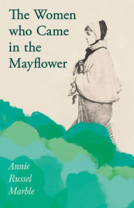 Title: The Women who Came in the Mayflower: Including the Excerpt 'Women Pioneers' by Mrs John A. Logan, Author: Annie Russel Marble