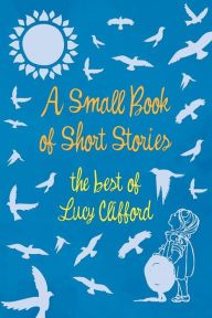 Title: A Small Book of Short Stories - The Best of Lucy Clifford, Author: Lucy Clifford