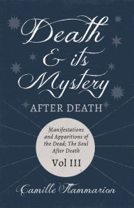 Title: Death and its Mystery - After Death - Manifestations and Apparitions of the Dead; The Soul After Death - Volume III;With Introductory Poems by Emily Dickinson & Percy Bysshe Shelley, Author: Camille Flammarion