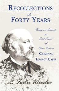 Title: Recollections of Forty Years - Being an Account at First Hand of Some Famous Criminal Lunacy Cases;With the Essay 'Spontaneous and Imitative Crime' by Euphemia Vale Blake, Author: L. Forbes Winslow