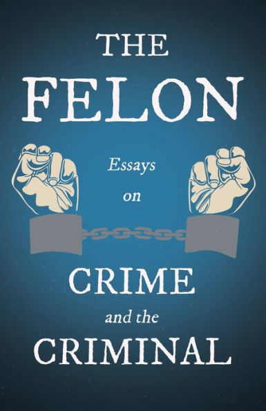 the Felon - Essays on Crime and Criminal