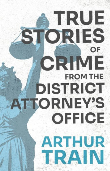True Stories of Crime from the District Attorney's Office: With Introductory Chapter 'The Pleasant Fiction Presumption Innocence'