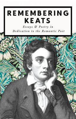 Remembering Keats - Essays & Poetry in Dedication to the Romantic Poet