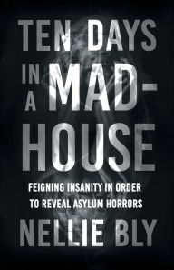 Title: Ten Days in a Mad-House;Feigning Insanity in Order to Reveal Asylum Horrors, Author: Nellie Bly