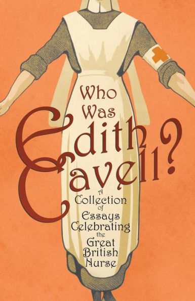 Who Was Edith Cavell? a Collection of Essays Celebrating the Great British Nurse