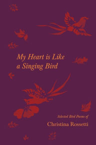 Title: My Heart is Like a Singing Bird - Selected Bird Poems of Christina Rossetti, Author: Christina Rossetti