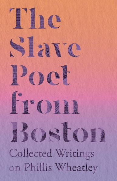 The Slave Poet from Boston - Collected Writings on Phillis Wheatley