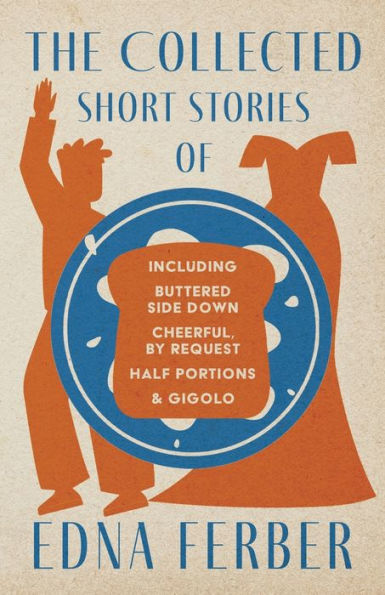 The Collected Short Stories of Edna Ferber - Including Buttered Side Down, Cheerful by Request, Half Portions, & Gigolo;With an Introduction Rogers Dickinson
