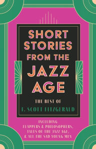 Title: Short Stories from the Jazz Age - The Best of F. Scott Fitzgerald;Including Flappers and Philosophers, Tales of the Jazz Age, & All the Sad Young Men, Author: F. Scott Fitzgerald