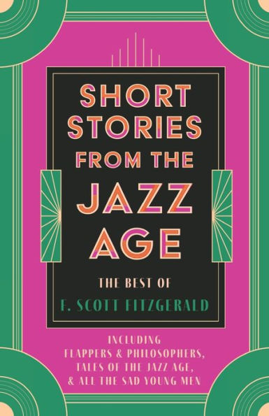 Short Stories from the Jazz Age - The Best of F. Scott Fitzgerald;Including Flappers and Philosophers, Tales of the Jazz Age, & All the Sad Young Men