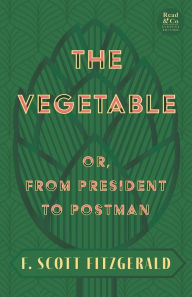 Title: The Vegetable; Or, from President to Postman (Read & Co. Classics Edition);With the Introductory Essay 'The Jazz Age Literature of the Lost Generation ', Author: F. Scott Fitzgerald