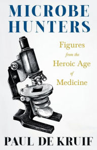 Title: Microbe Hunters - Figures from the Heroic Age of Medicine (Read & Co. Science);Including Leeuwenhoek, Spallanzani, Pasteur, Koch, Roux, Behring, Metchnikoff, Theobald Smith, Bruce, Ross, Grassi, Walter Reed, & Paul Ehrlich, Author: Paul de Kruif