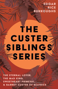 Title: The Custer Siblings Series;The Eternal Lover, The Mad King, Sweetheart Primeval, & Barney Custer of Beatrice, Author: Edgar Rice Burroughs