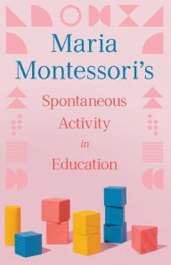 Title: Maria Montessori's Spontaneous Activity in Education, Author: Maria Montessori